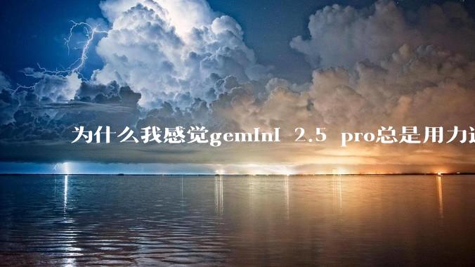为什么我感觉gemini 2.5 pro总是用力过猛？