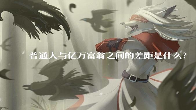 普通人与亿万富翁之间的差距是什么？