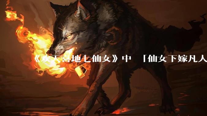 《欢天喜地七仙女》中 「仙女下嫁凡人」 的设定，在今天是否过时？
