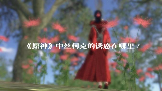 《原神》中丝柯克的诱惑在哪里?
