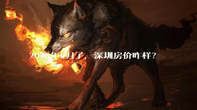 2025年6月了，深圳房价咋样？