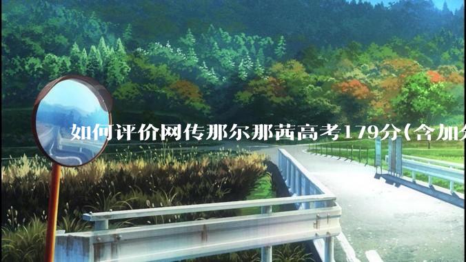 如何评价网传那尔那茜高考179分(含加分)考入上海戏剧学院***？