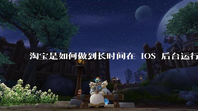 淘宝是如何做到长时间在 iOS 后台运行的？